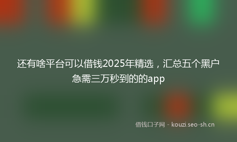 还有啥平台可以借钱2025年精选,汇总五个黑户急需三万秒到的的app