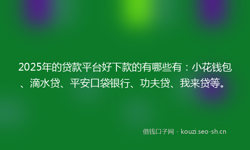 2025年的贷款平台好下款的有哪些有：小花钱包、滴水贷、平安口袋银行、功夫贷、我来贷等。