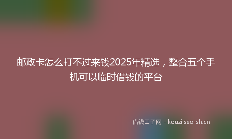 邮政卡怎么打不过来钱2025年精选，整合五个手机可以临时借钱的平台