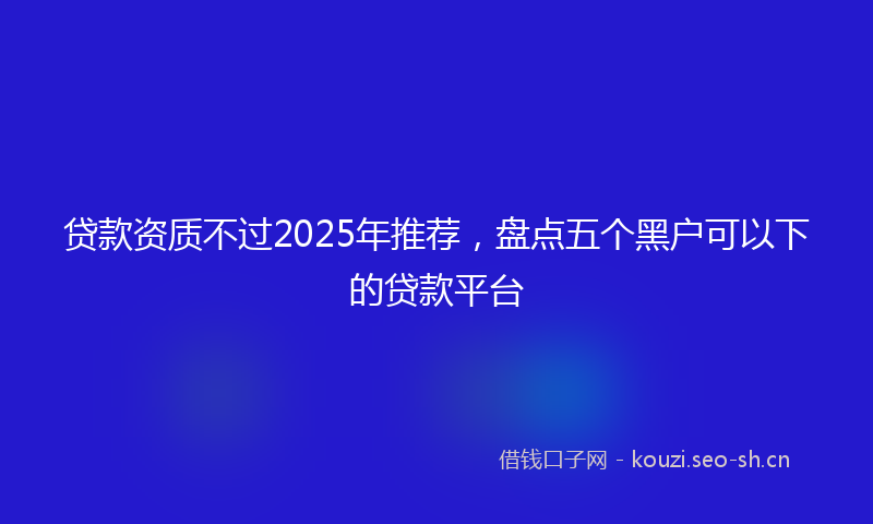 贷款资质不过2025年推荐，盘点五个黑户可以下的贷款平台