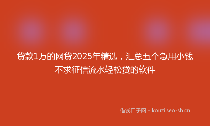 贷款1万的网贷2025年精选，汇总五个急用小钱不求征信流水轻松贷的软件