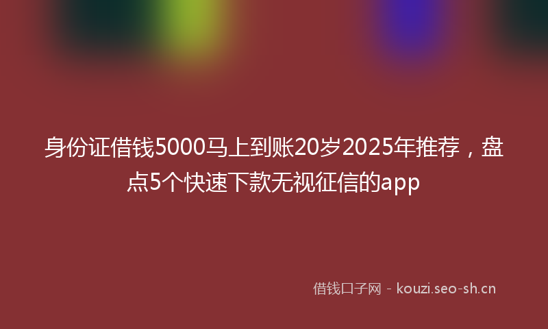 身份证借钱5000马上到账20岁2025年推荐，盘点5个快速下款无视征信的app