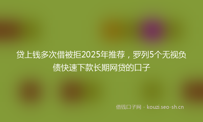 贷上钱多次借被拒2025年推荐，罗列5个无视负债快速下款长期网贷的口子