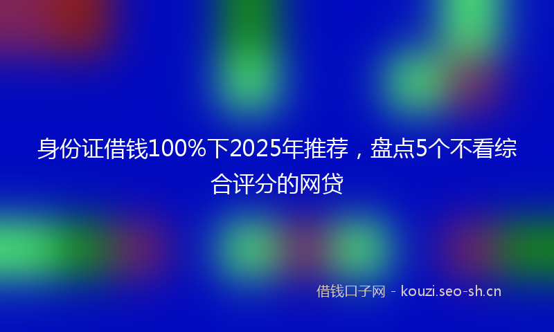身份证借钱100%下2025年推荐,盘点5个不看综合评分的网贷