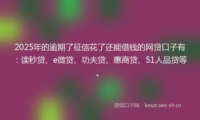 2025年的逾期了征信花了还能借钱的网贷口子有：读秒贷、e微贷、功夫贷、惠商贷、51人品贷等。