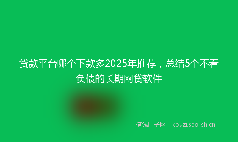贷款平台哪个下款多2025年推荐，总结5个不看负债的长期网贷软件