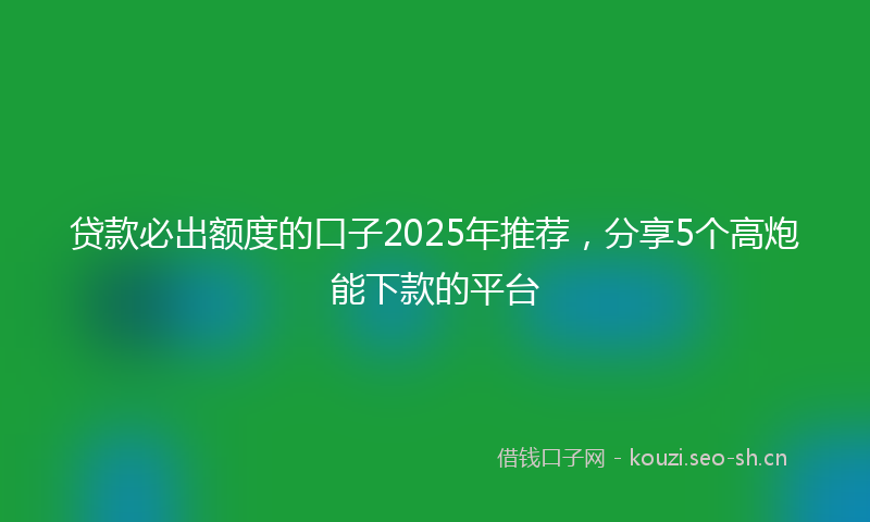 贷款必出额度的口子2025年推荐，分享5个高炮能下款的平台