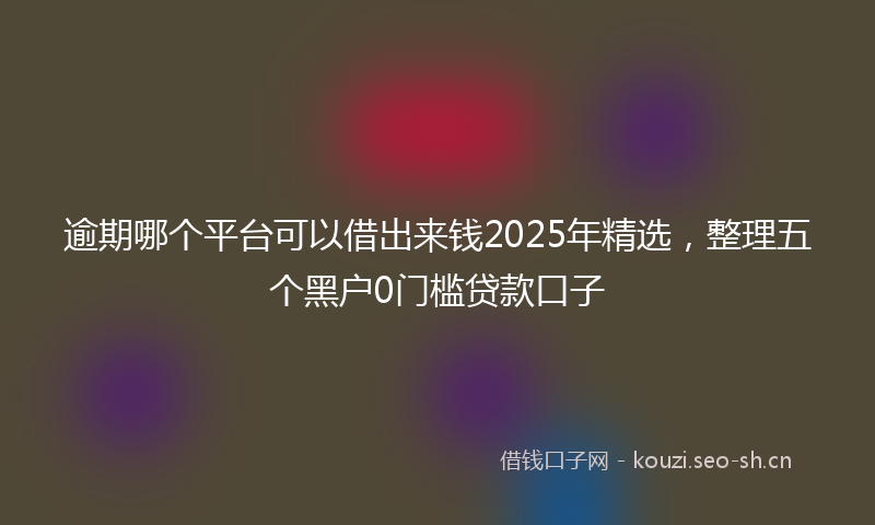 逾期哪个平台可以借出来钱2025年精选，整理五个黑户0门槛贷款口子