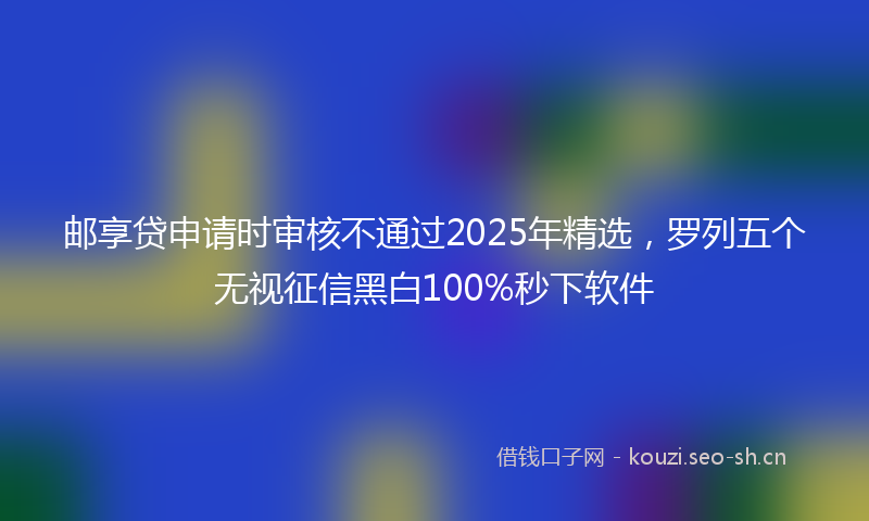 邮享贷申请时审核不通过2025年精选,罗列五个无视征信黑白100%秒下软件
