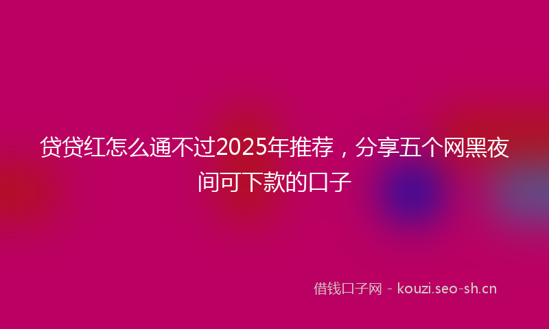 贷贷红怎么通不过2025年推荐，分享五个网黑夜间可下款的口子