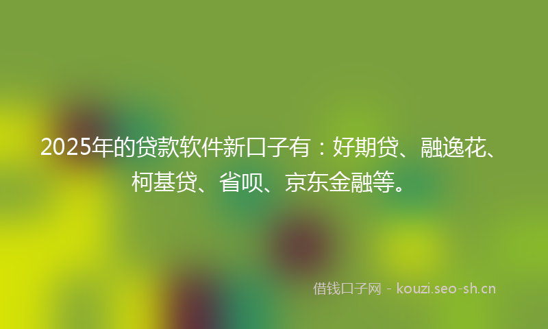 2025年的贷款软件新口子有:好期贷、融逸花、柯基贷、省呗、京东金融等。