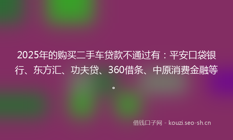 2025年的购买二手车贷款不通过有：平安口袋银行、东方汇、功夫贷、360借条、中原消费金融等。