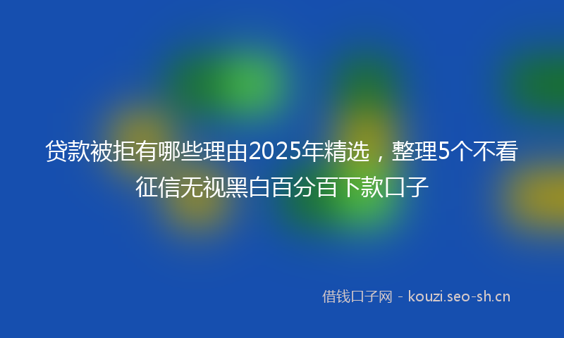 贷款被拒有哪些理由2025年精选,整理5个不看征信无视黑白百分百下款口子