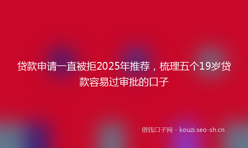 贷款申请一直被拒2025年推荐，梳理五个19岁贷款容易过审批的口子