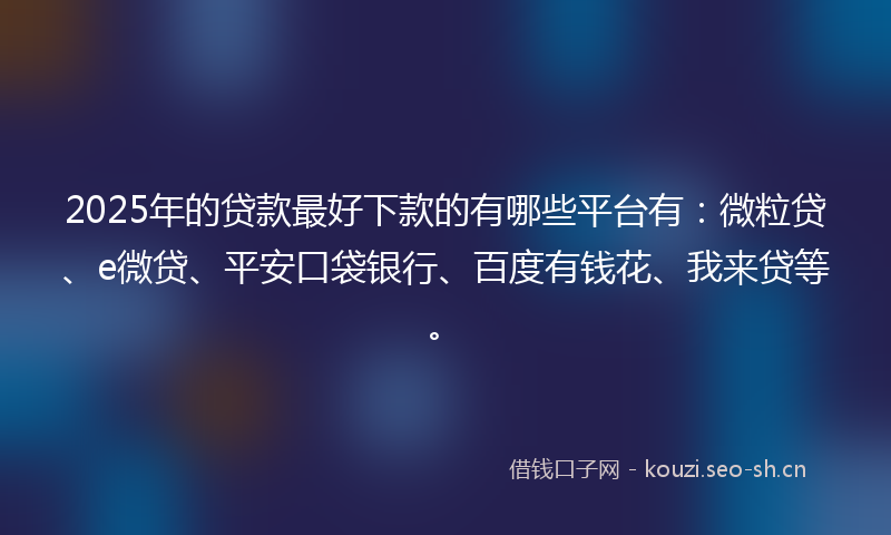 2025年的贷款最好下款的有哪些平台有：微粒贷、e微贷、平安口袋银行、百度有钱花、我来贷等。