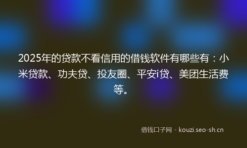 2025年的贷款不看信用的借钱软件有哪些有：小米贷款、功夫贷、投友圈、平安i贷、美团生活费等。