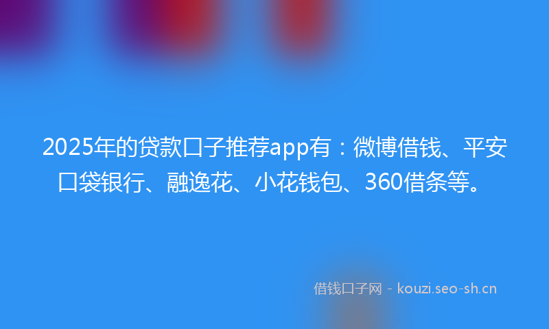 2025年的贷款口子推荐app有：微博借钱、平安口袋银行、融逸花、小花钱包、360借条等。