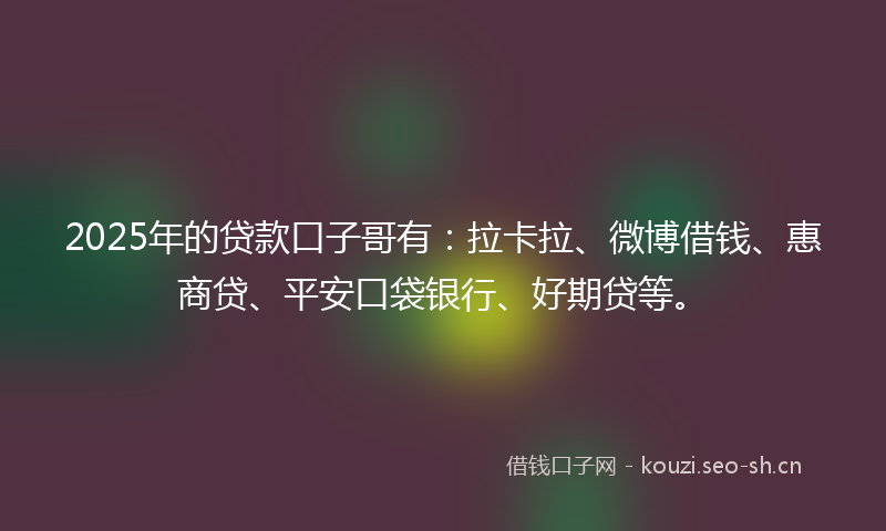 2025年的贷款口子哥有：拉卡拉、微博借钱、惠商贷、平安口袋银行、好期贷等。