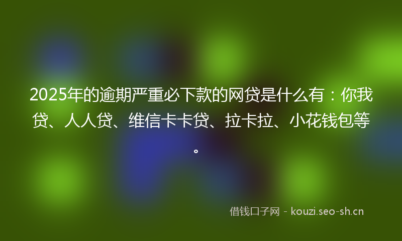 2025年的逾期严重必下款的网贷是什么有：你我贷、人人贷、维信卡卡贷、拉卡拉、小花钱包等。