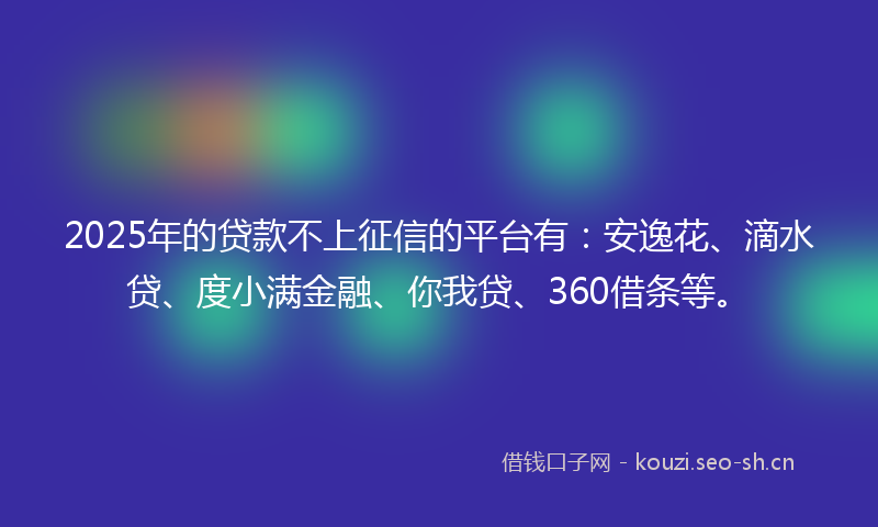 2025年的贷款不上征信的平台有：安逸花、滴水贷、度小满金融、你我贷、360借条等。