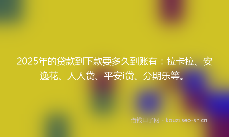 2025年的贷款到下款要多久到账有：拉卡拉、安逸花、人人贷、平安i贷、分期乐等。