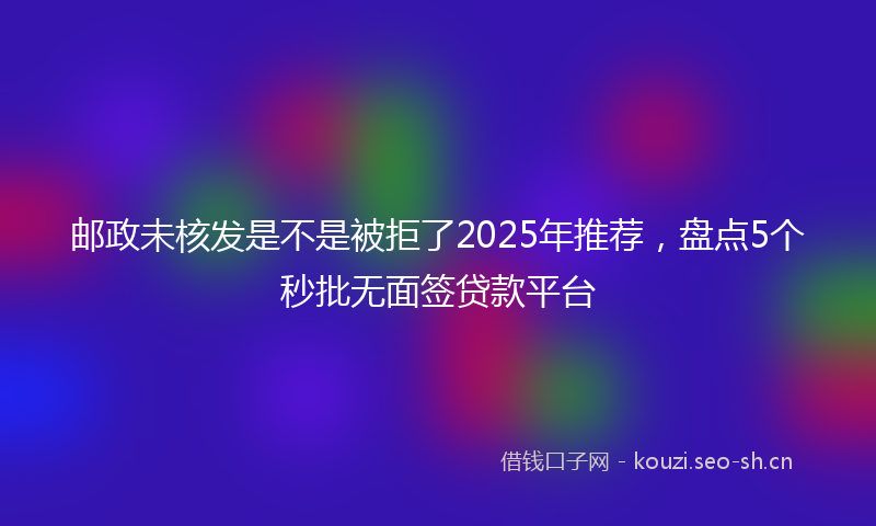 邮政未核发是不是被拒了2025年推荐，盘点5个秒批无面签贷款平台