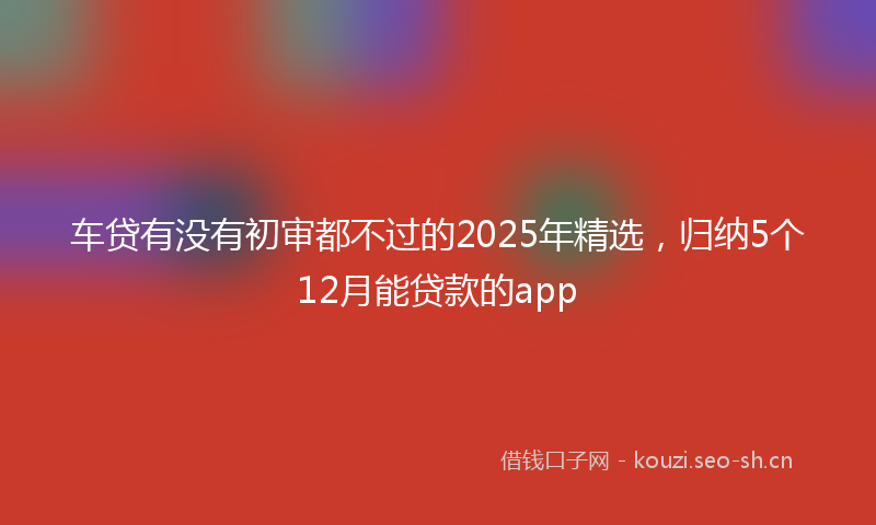 车贷有没有初审都不过的2025年精选，归纳5个12月能贷款的app