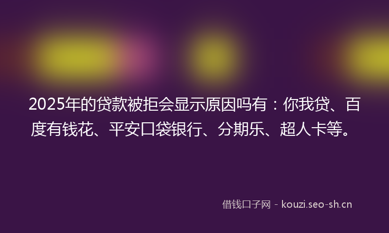 2025年的贷款被拒会显示原因吗有：你我贷、百度有钱花、平安口袋银行、分期乐、超人卡等。