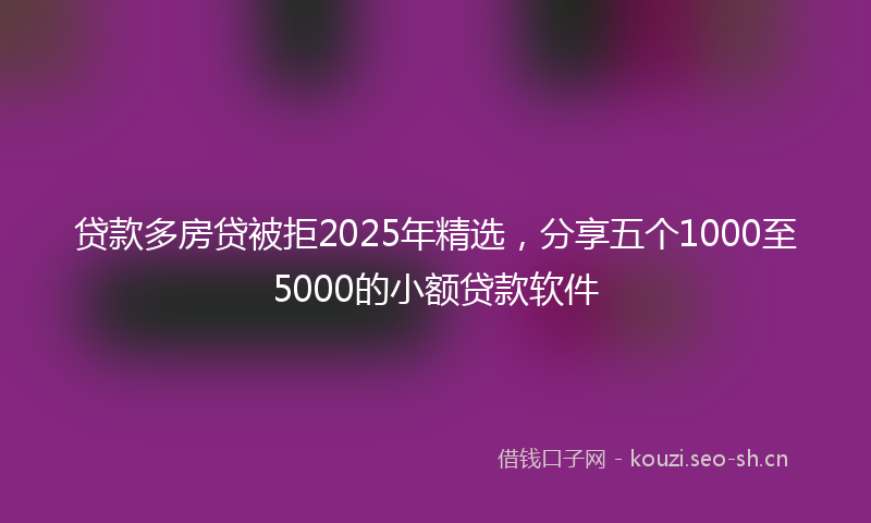 贷款多房贷被拒2025年精选，分享五个1000至5000的小额贷款软件