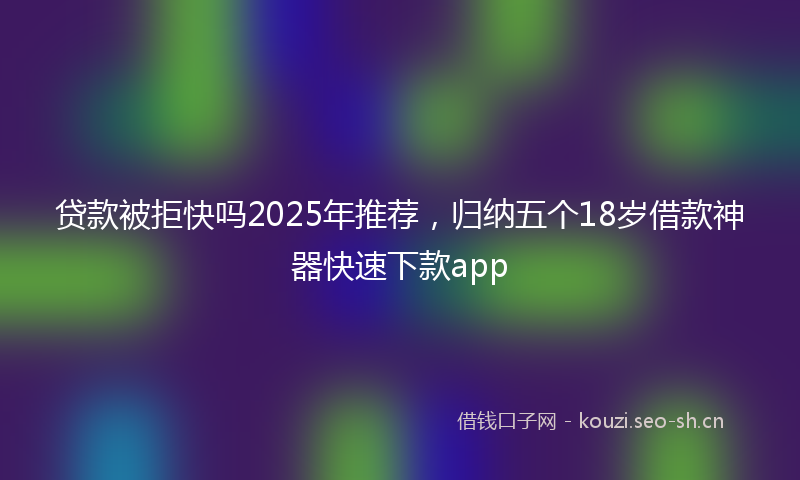 贷款被拒快吗2025年推荐，归纳五个18岁借款神器快速下款app