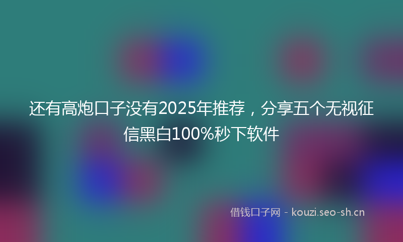 还有高炮口子没有2025年推荐，分享五个无视征信黑白100%秒下软件