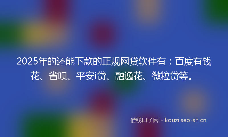 2025年的还能下款的正规网贷软件有：百度有钱花、省呗、平安i贷、融逸花、微粒贷等。