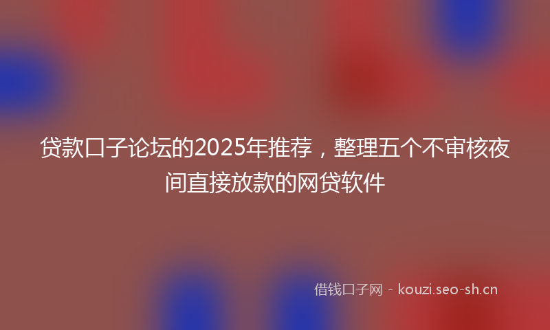 贷款口子论坛的2025年推荐，整理五个不审核夜间直接放款的网贷软件