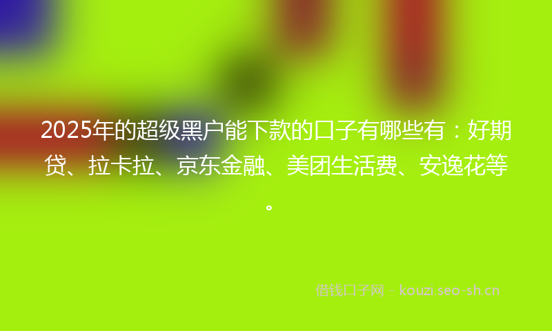 2025年的超级黑户能下款的口子有哪些有：好期贷、拉卡拉、京东金融、美团生活费、安逸花等。