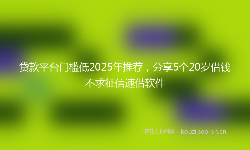 贷款平台门槛低2025年推荐，分享5个20岁借钱不求征信速借软件