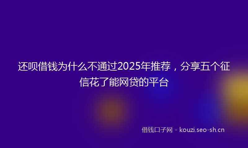 还呗借钱为什么不通过2025年推荐，分享五个征信花了能网贷的平台