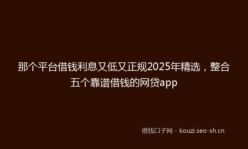 那个平台借钱利息又低又正规2025年精选，整合五个靠谱借钱的网贷app