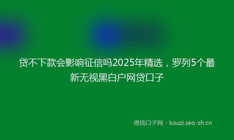 贷不下款会影响征信吗2025年精选，罗列5个最新无视黑白户网贷口子