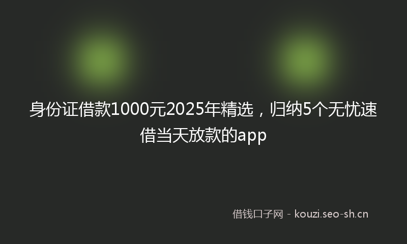 身份证借款1000元2025年精选，归纳5个无忧速借当天放款的app