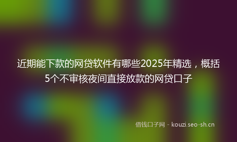 近期能下款的网贷软件有哪些2025年精选,概括5个不审核夜间直接放款的网贷口子