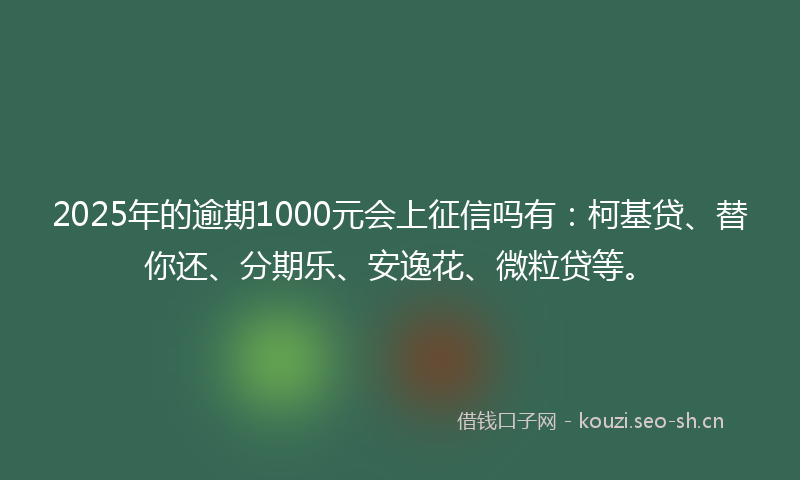 2025年的逾期1000元会上征信吗有：柯基贷、替你还、分期乐、安逸花、微粒贷等。