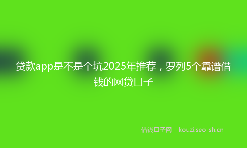 贷款app是不是个坑2025年推荐，罗列5个靠谱借钱的网贷口子