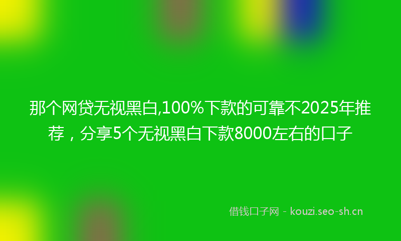 那个网贷无视黑白,100%下款的可靠不2025年推荐，分享5个无视黑白下款8000左右的口子