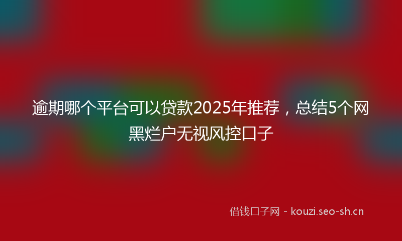 逾期哪个平台可以贷款2025年推荐,总结5个网黑烂户无视风控口子