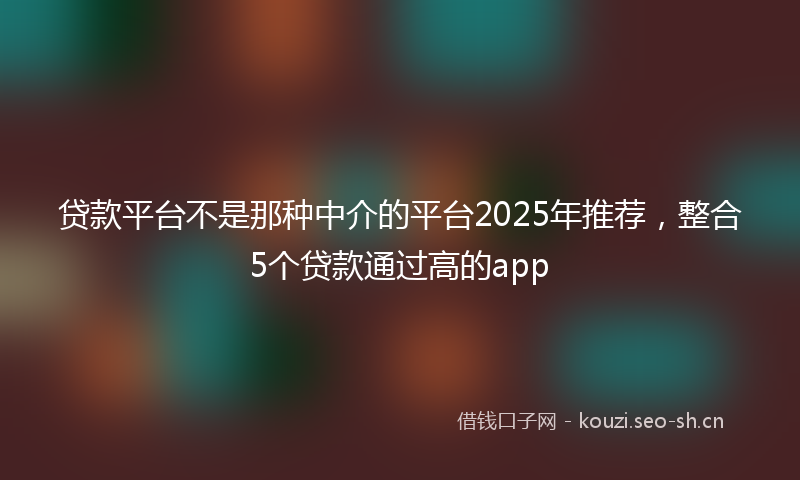 贷款平台不是那种中介的平台2025年推荐，整合5个贷款通过高的app