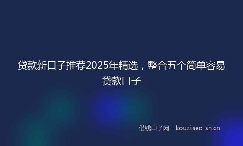 贷款新口子推荐2025年精选，整合五个简单容易贷款口子