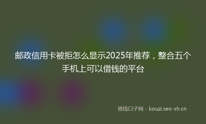 邮政信用卡被拒怎么显示2025年推荐，整合五个手机上可以借钱的平台