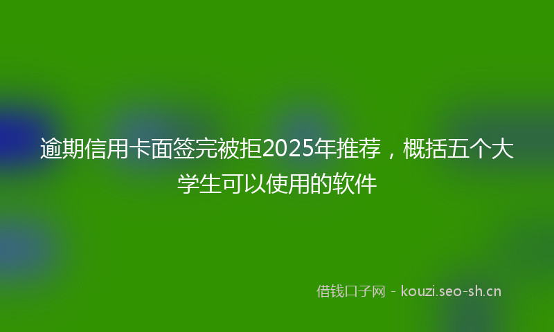 逾期信用卡面签完被拒2025年推荐,概括五个大学生可以使用的软件