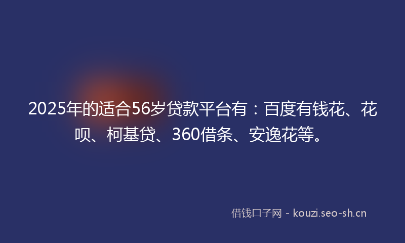 2025年的适合56岁贷款平台有:百度有钱花、花呗、柯基贷、360借条、安逸花等。