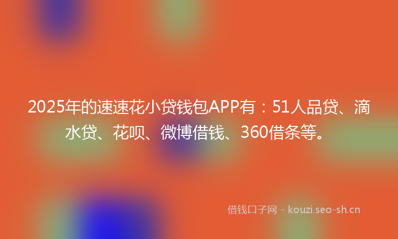 2025年的速速花小贷钱包APP有：51人品贷、滴水贷、花呗、微博借钱、360借条等。